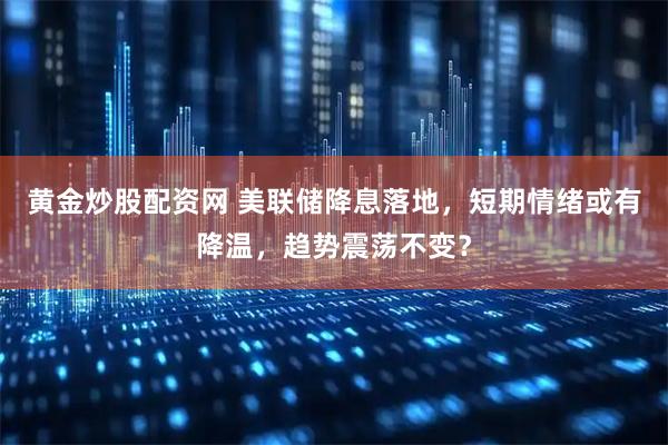 黄金炒股配资网 美联储降息落地，短期情绪或有降温，趋势震荡不变？