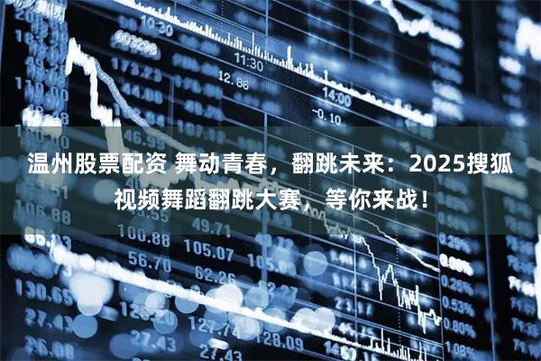 温州股票配资 舞动青春，翻跳未来：2025搜狐视频舞蹈翻跳大赛，等你来战！