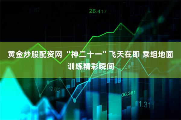 黄金炒股配资网 “神二十一”飞天在即 乘组地面训练精彩瞬间