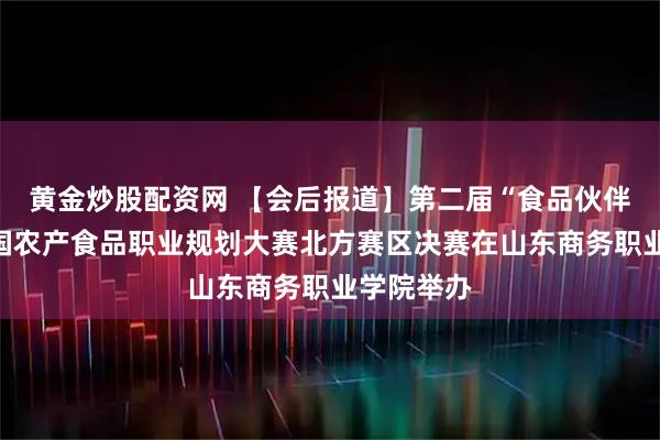 黄金炒股配资网 【会后报道】第二届“食品伙伴网杯”全国农产食品职业规划大赛北方赛区决赛在山东商务职业学院举办
