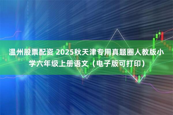 温州股票配资 2025秋天津专用真题圈人教版小学六年级上册语文（电子版可打印）