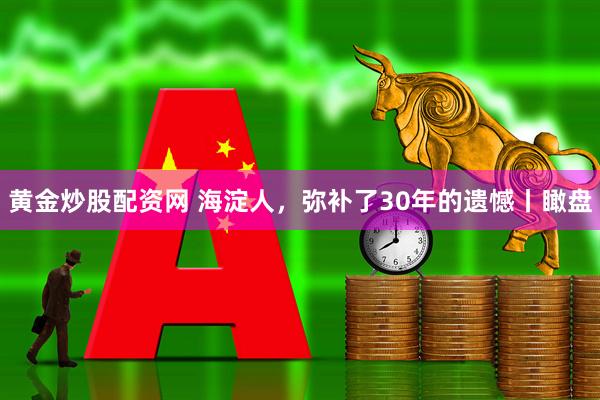黄金炒股配资网 海淀人，弥补了30年的遗憾丨瞰盘