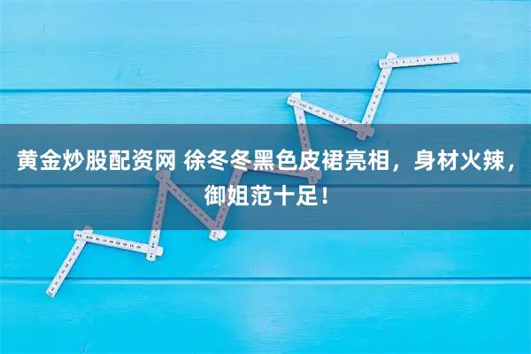 黄金炒股配资网 徐冬冬黑色皮裙亮相，身材火辣，御姐范十足！