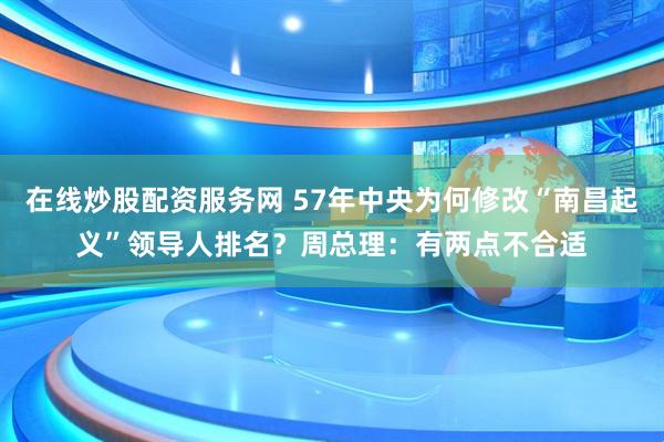 在线炒股配资服务网 57年中央为何修改“南昌起义”领导人排名？周总理：有两点不合适